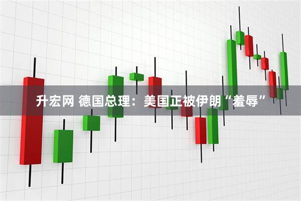 升宏网 德国总理：美国正被伊朗“羞辱”