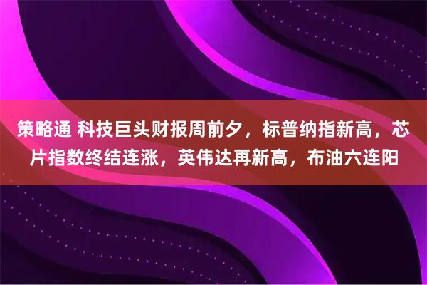 策略通 科技巨头财报周前夕，标普纳指新高，芯片指数终结连涨，英伟达再新高，布油六连阳